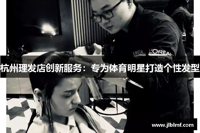 杭州理发店创新服务：专为体育明星打造个性发型