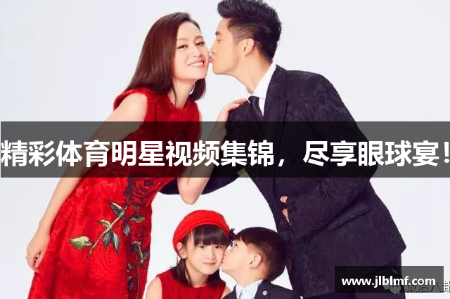 精彩体育明星视频集锦，尽享眼球宴！