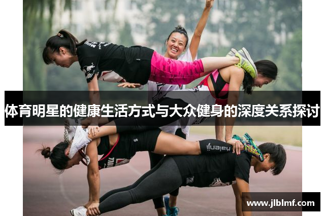 体育明星的健康生活方式与大众健身的深度关系探讨
