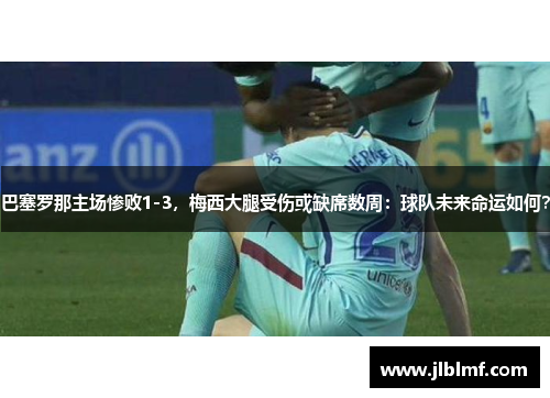 巴塞罗那主场惨败1-3，梅西大腿受伤或缺席数周：球队未来命运如何？