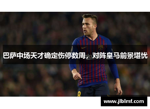 巴萨中场天才确定伤停数周，对阵皇马前景堪忧