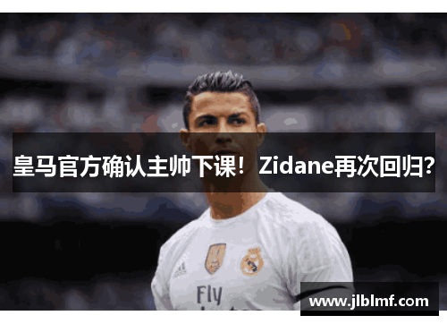 皇马官方确认主帅下课！Zidane再次回归？