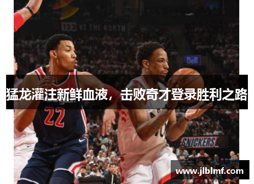 猛龙灌注新鲜血液，击败奇才登录胜利之路