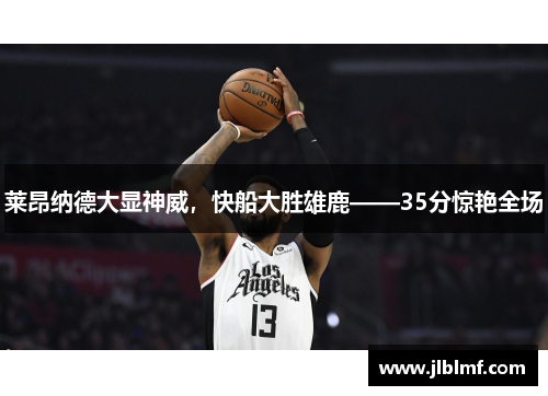 莱昂纳德大显神威，快船大胜雄鹿——35分惊艳全场