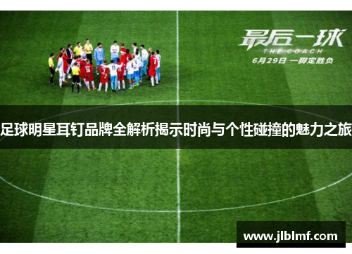 足球明星耳钉品牌全解析揭示时尚与个性碰撞的魅力之旅
