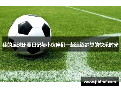 我的足球比赛日记与小伙伴们一起追逐梦想的快乐时光