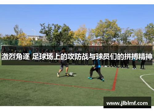 激烈角逐 足球场上的攻防战与球员们的拼搏精神