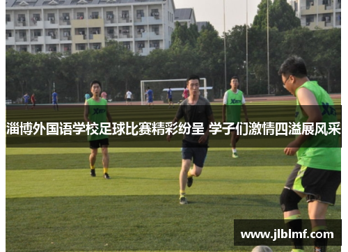 淄博外国语学校足球比赛精彩纷呈 学子们激情四溢展风采
