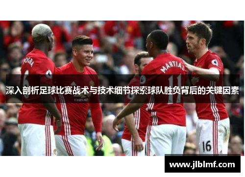 深入剖析足球比赛战术与技术细节探索球队胜负背后的关键因素