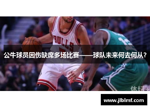 公牛球员因伤缺席多场比赛——球队未来何去何从？