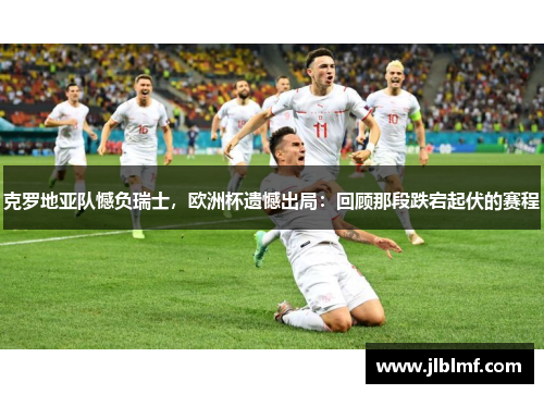 克罗地亚队憾负瑞士，欧洲杯遗憾出局：回顾那段跌宕起伏的赛程