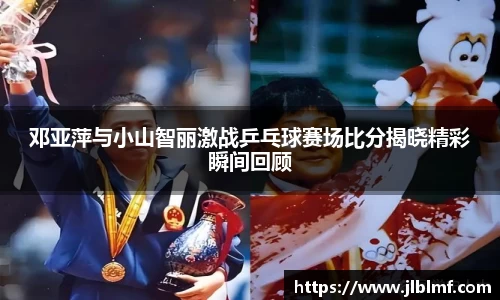 邓亚萍与小山智丽激战乒乓球赛场比分揭晓精彩瞬间回顾
